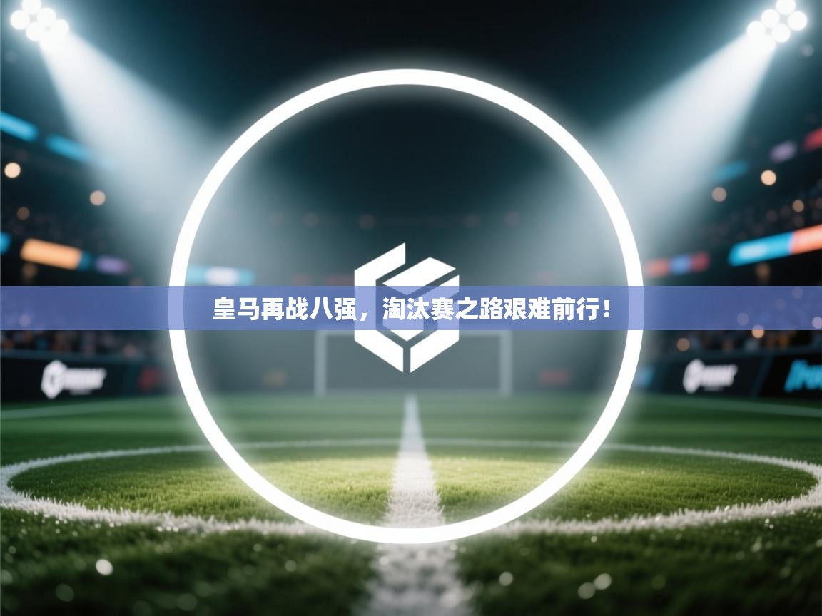 皇马再战八强，淘汰赛之路艰难前行！  第1张
