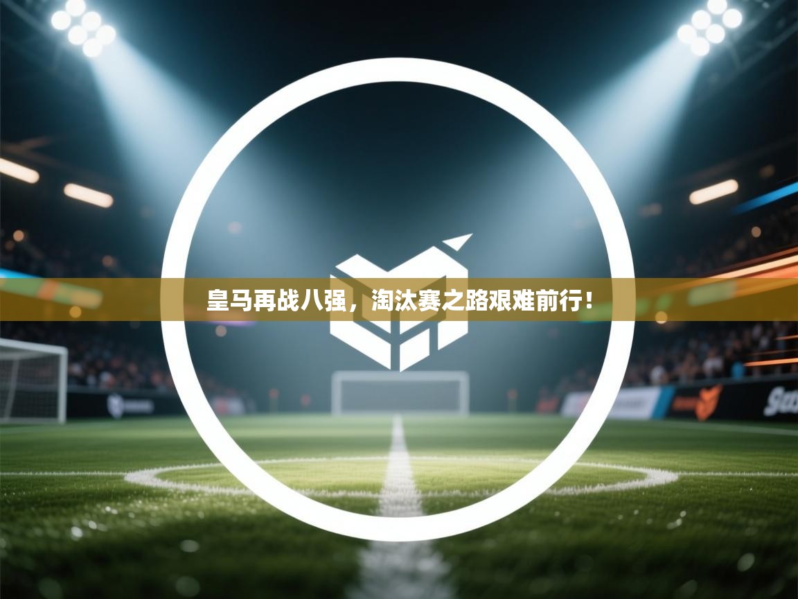 皇马再战八强，淘汰赛之路艰难前行！  第2张