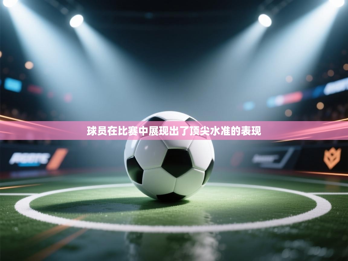 球员在比赛中展现出了顶尖水准的表现 第1张