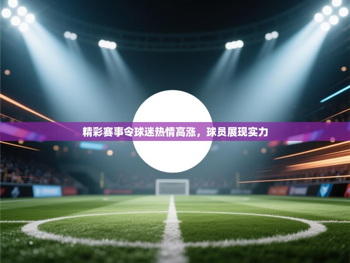 精彩赛事令球迷热情高涨，球员展现实力  第1张