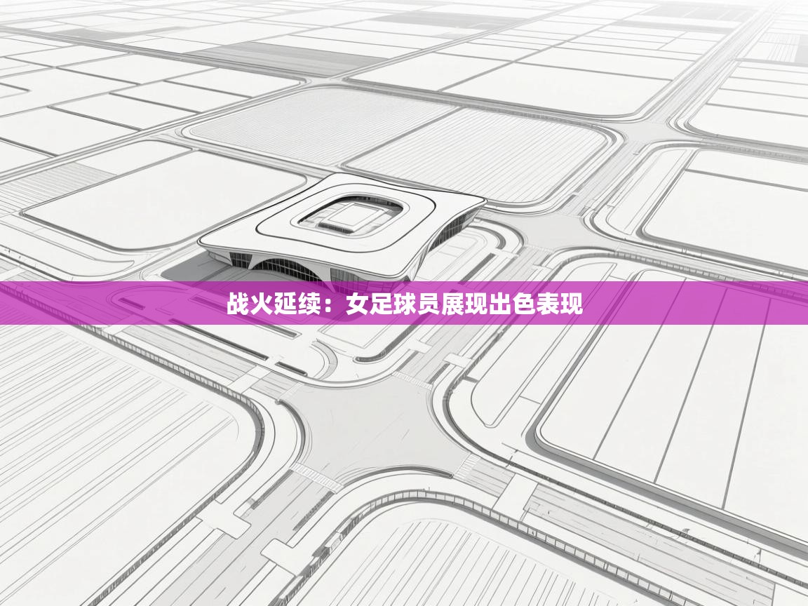 战火延续：女足球员展现出色表现  第1张