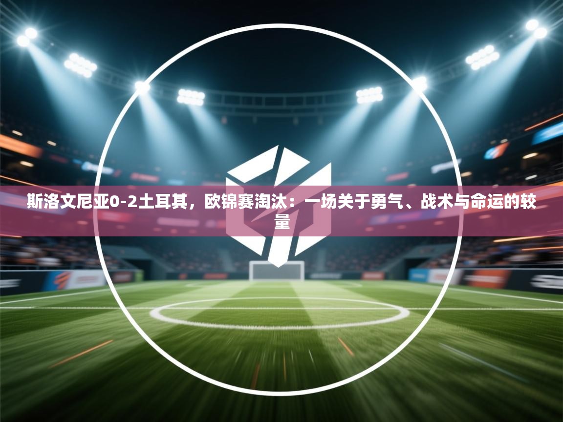 斯洛文尼亚0-2土耳其，欧锦赛淘汰：一场关于勇气、战术与命运的较量  第1张