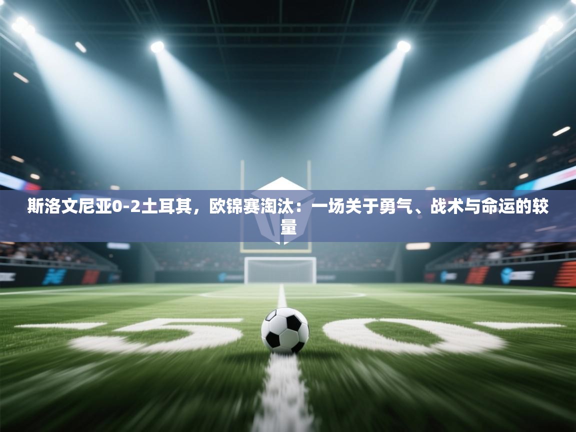 斯洛文尼亚0-2土耳其，欧锦赛淘汰：一场关于勇气、战术与命运的较量  第2张