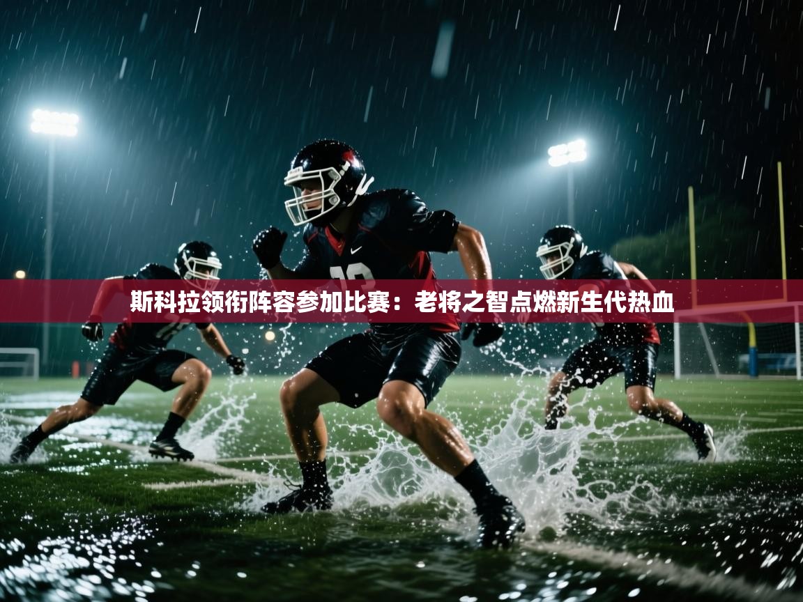 斯科拉领衔阵容参加比赛：老将之智点燃新生代热血  第1张