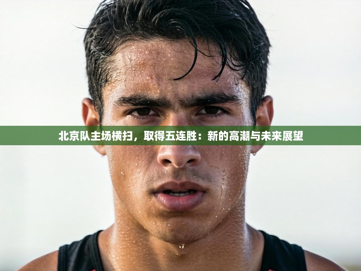 北京队主场横扫,取得五连胜:新的高潮与未来展望 第1张