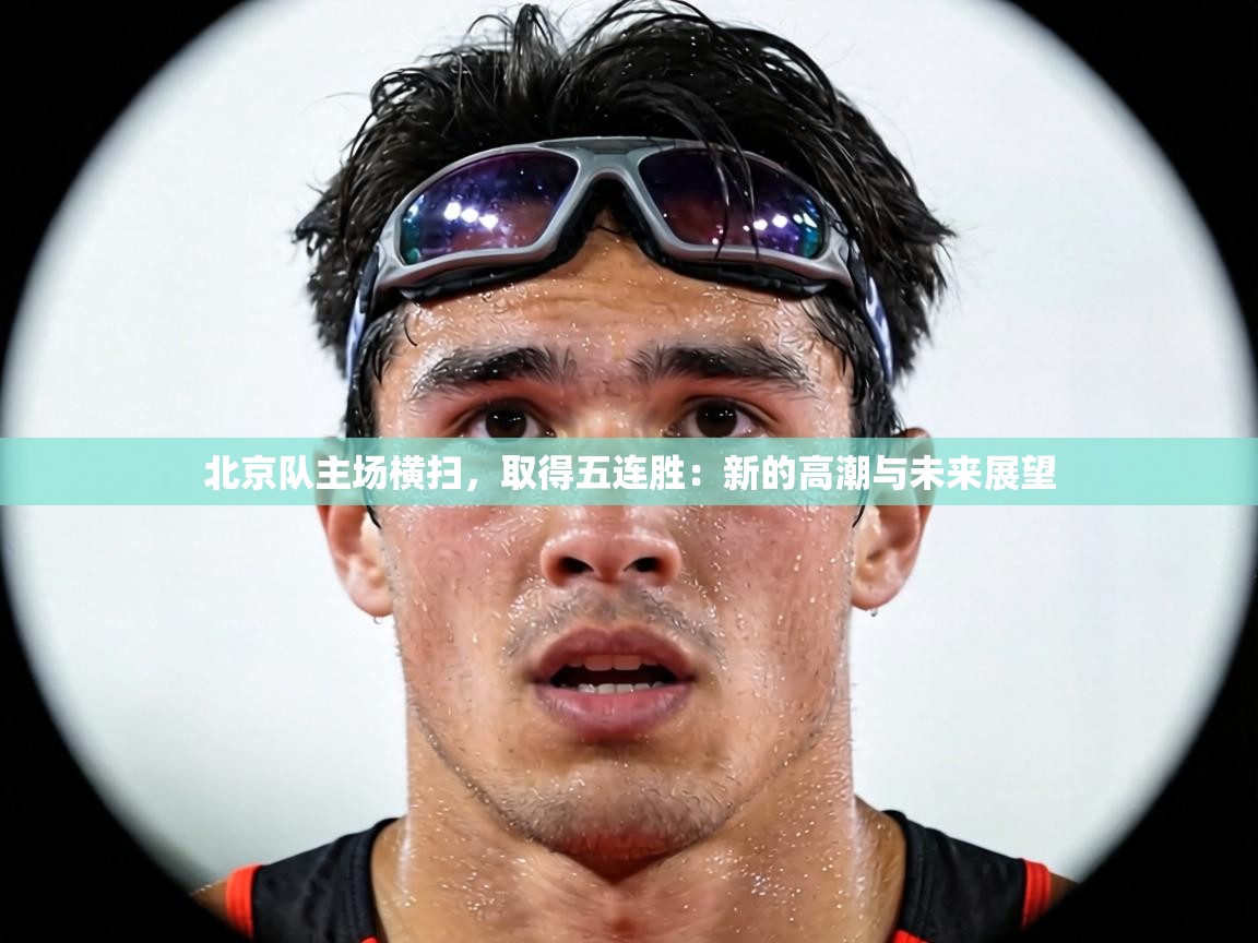 北京队主场横扫,取得五连胜:新的高潮与未来展望 第2张