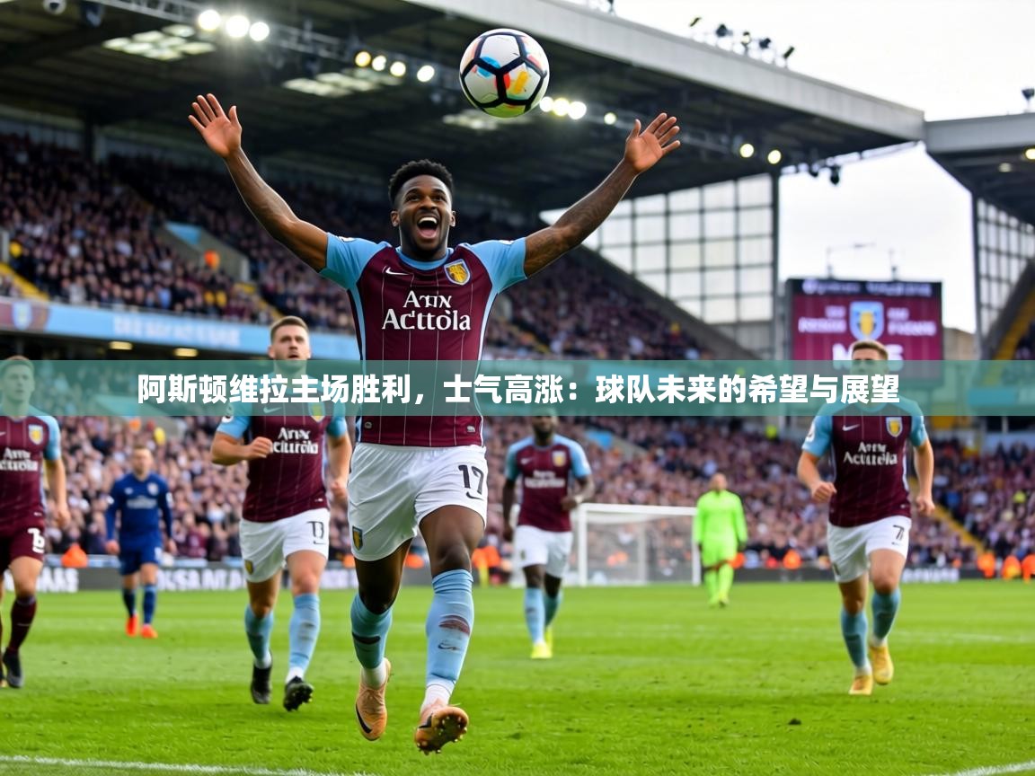 阿斯顿维拉主场胜利,士气高涨:球队未来的希望与展望 第2张
