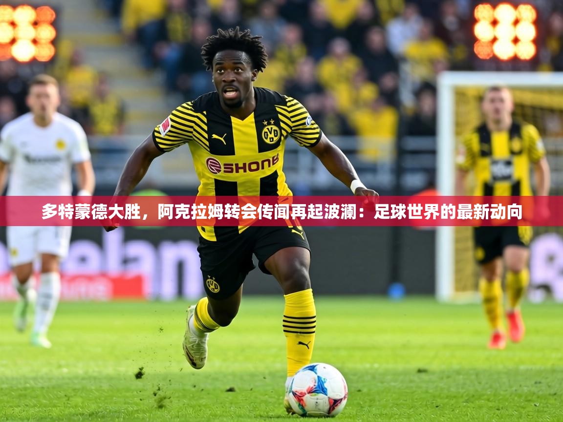 多特蒙德大胜,阿克拉姆转会传闻再起波澜:足球世界的最新动向 第1张