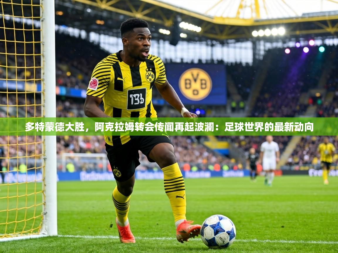 多特蒙德大胜,阿克拉姆转会传闻再起波澜:足球世界的最新动向 第2张