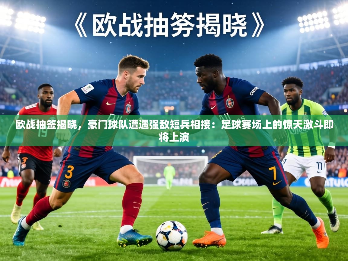 欧战抽签揭晓，豪门球队遭遇强敌短兵相接：足球赛场上的惊天激斗即将上演  第1张