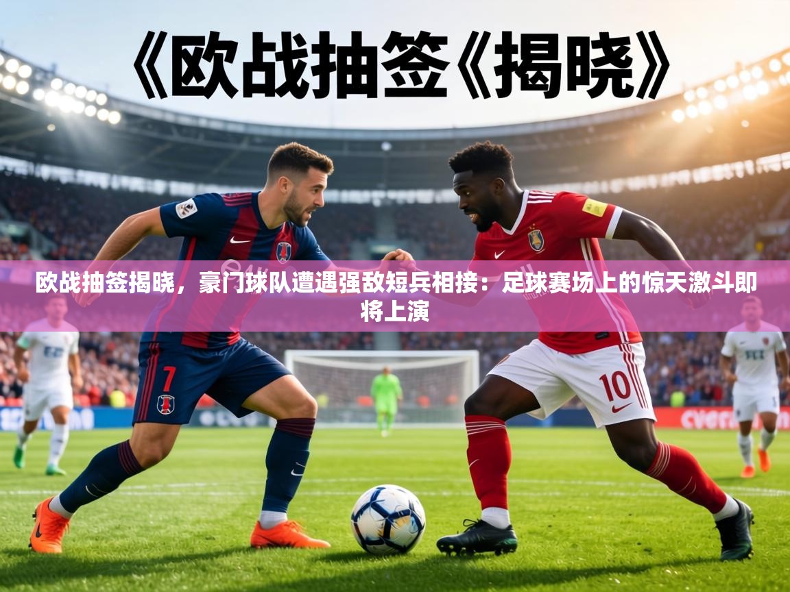 欧战抽签揭晓，豪门球队遭遇强敌短兵相接：足球赛场上的惊天激斗即将上演  第2张