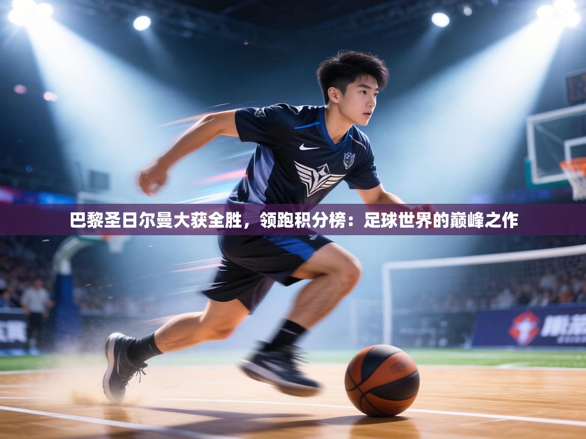 巴黎圣日尔曼大获全胜，领跑积分榜：足球世界的巅峰之作  第1张