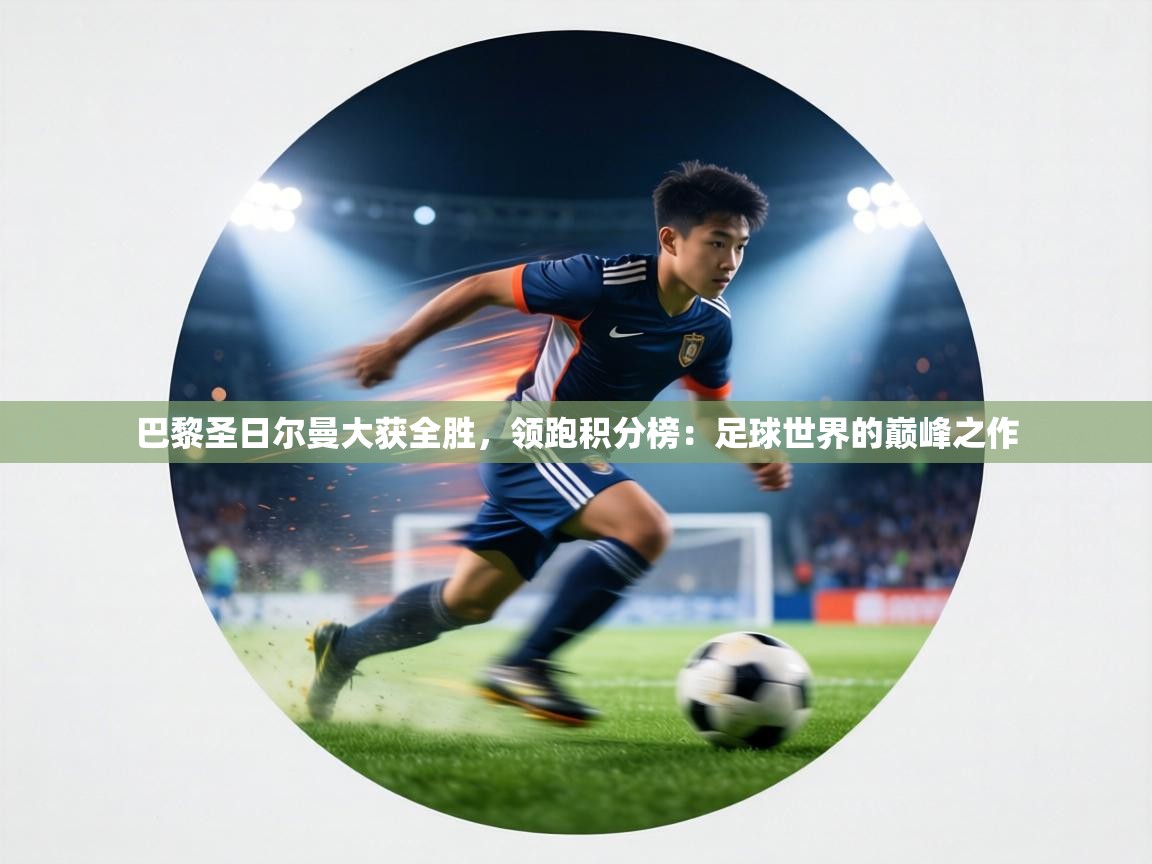 巴黎圣日尔曼大获全胜，领跑积分榜：足球世界的巅峰之作  第2张