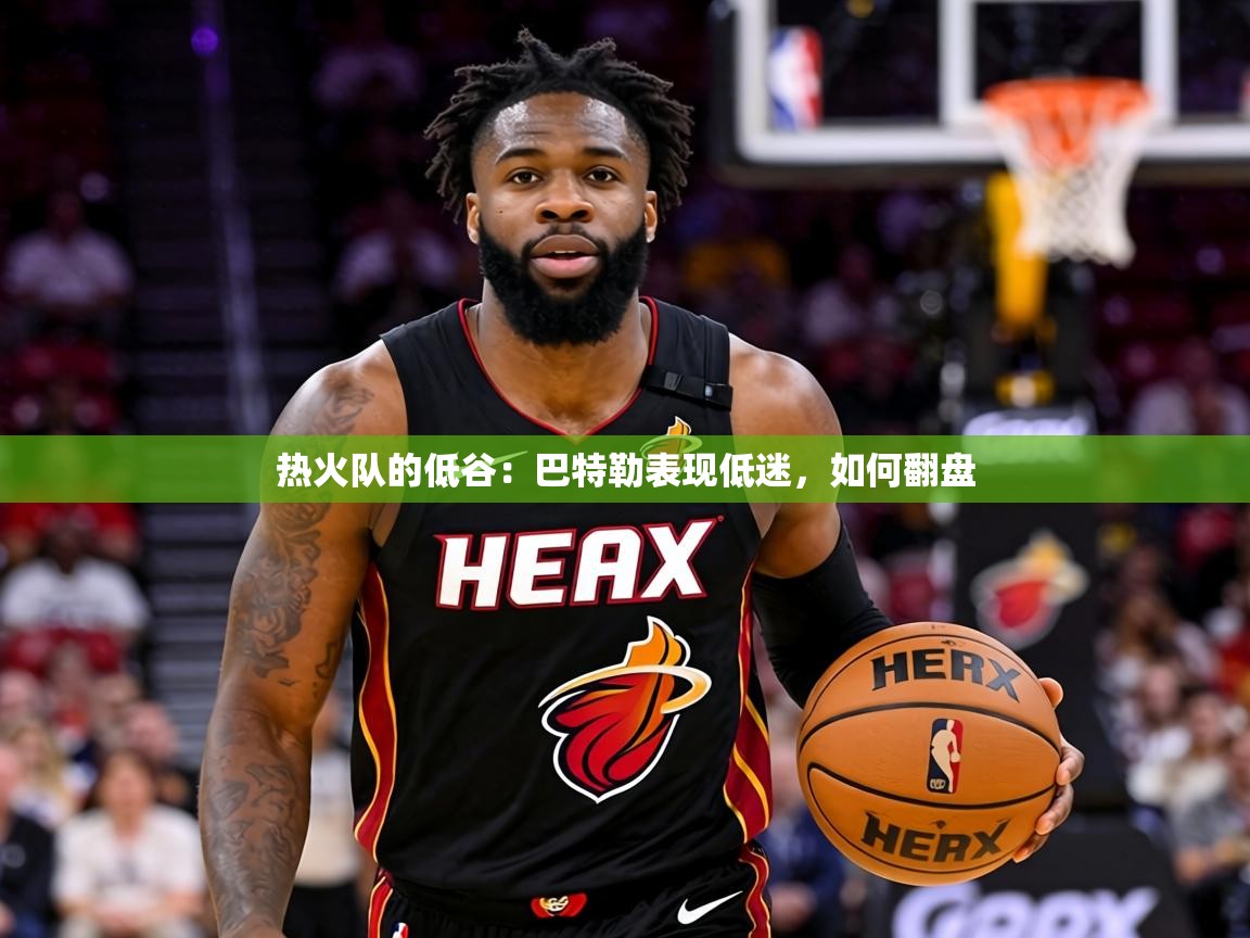 热火队的低谷:巴特勒表现低迷,如何翻盘 第1张